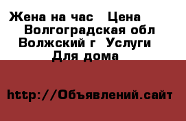 Жена на час › Цена ­ 300 - Волгоградская обл., Волжский г. Услуги » Для дома   